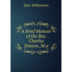   Brief Memoir of the Rev. Charles Simeon, M.a. John Williamson Books