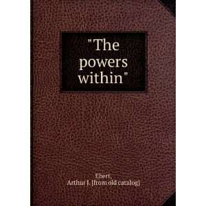    The powers within Arthur J. [from old catalog] Ebert Books