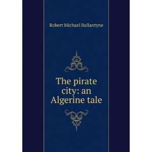    The Pirate City An Algerine Tale Robert Michael Ballantyne Books