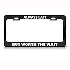 ALWAYS LATE BUT WORTH WAIT HUMOR FUNNY METAL LICENSE PLATE FRAME TAG 