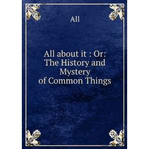   All about it  Or The History and Mystery of Common Things All