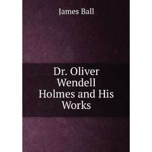  Dr. Oliver Wendell Holmes and His Works Being a Brief 