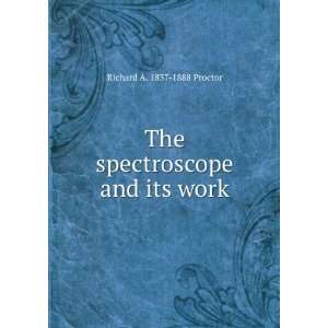    The spectroscope and its work Richard A. 1837 1888 Proctor Books