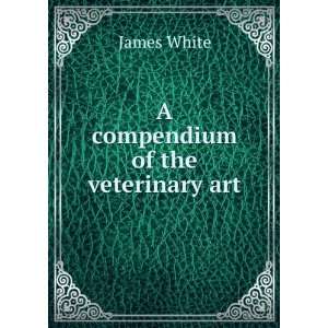  A compendium of the veterinary art James White Books