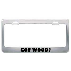  Got Wood? Metal License Plate Frame Holder Border Tag 