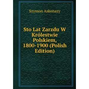 Sto Lat Zarzdu W KrÃ³lestwie Polskiem, 1800 1900 (Polish Edition)