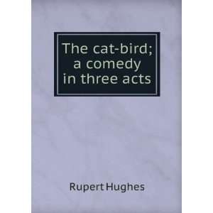  The cat bird; a comedy in three acts Rupert Hughes Books