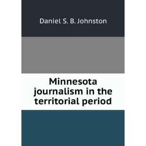   Minnesota journalism in the territorial period Daniel S. B. Johnston