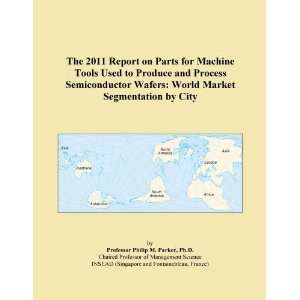 The 2011 Report on Parts for Machine Tools Used to Produce and Process 